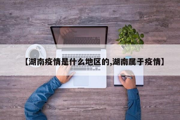 【湖南疫情是什么地区的,湖南属于疫情】