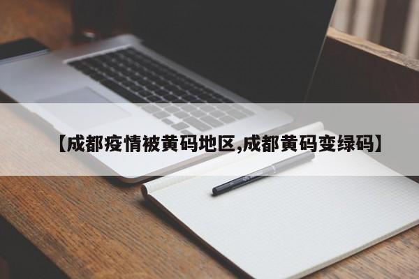 【成都疫情被黄码地区,成都黄码变绿码】