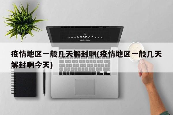疫情地区一般几天解封啊(疫情地区一般几天解封啊今天)