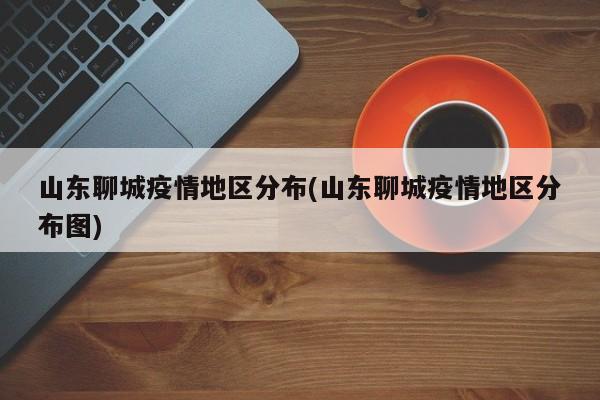 山东聊城疫情地区分布(山东聊城疫情地区分布图)