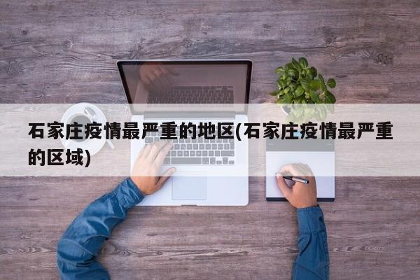 石家庄疫情最严重的地区(石家庄疫情最严重的区域)