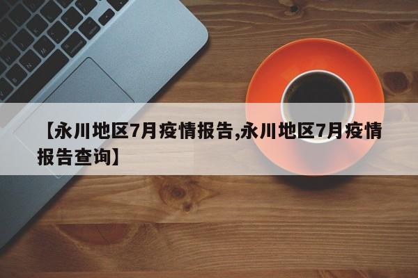 【永川地区7月疫情报告,永川地区7月疫情报告查询】
