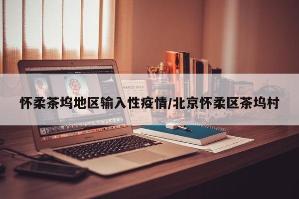 怀柔茶坞地区输入性疫情/北京怀柔区茶坞村