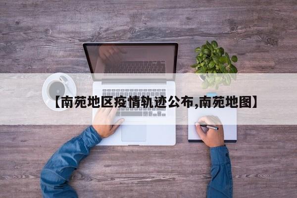 【南苑地区疫情轨迹公布,南苑地图】
