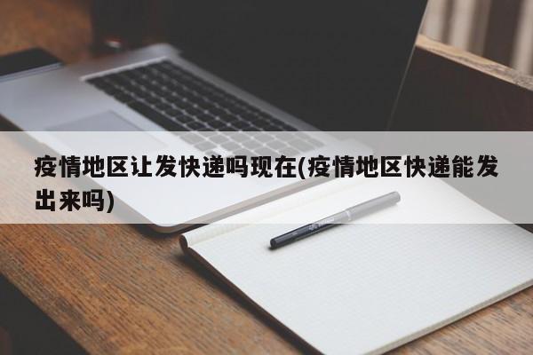 疫情地区让发快递吗现在(疫情地区快递能发出来吗)