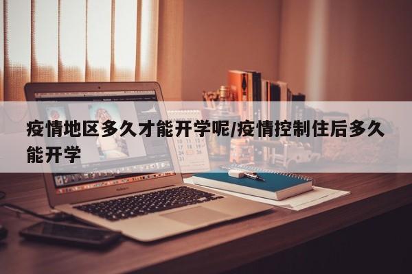 疫情地区多久才能开学呢/疫情控制住后多久能开学