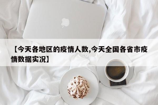 【今天各地区的疫情人数,今天全国各省市疫情数据实况】