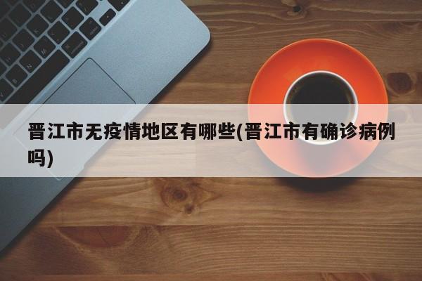 晋江市无疫情地区有哪些(晋江市有确诊病例吗)
