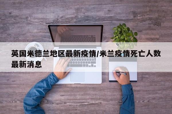 英国米德兰地区最新疫情/米兰疫情死亡人数最新消息