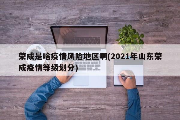 荣成是啥疫情风险地区啊(2021年山东荣成疫情等级划分)