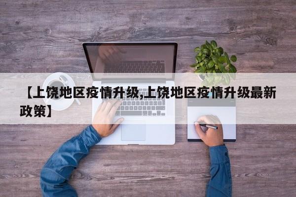 【上饶地区疫情升级,上饶地区疫情升级最新政策】