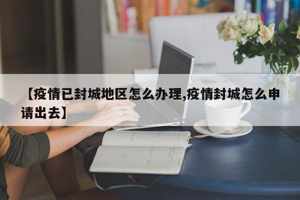 【疫情已封城地区怎么办理,疫情封城怎么申请出去】