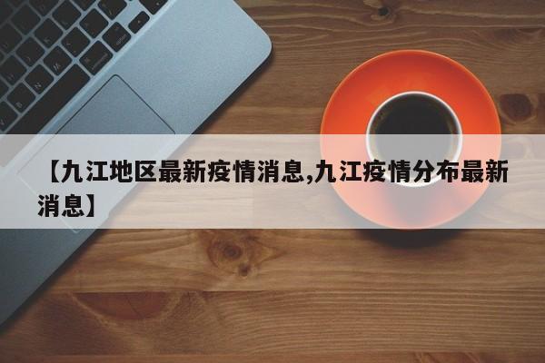【九江地区最新疫情消息,九江疫情分布最新消息】