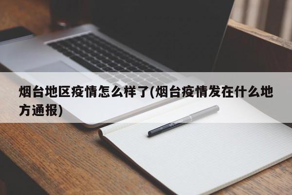 烟台地区疫情怎么样了(烟台疫情发在什么地方通报)