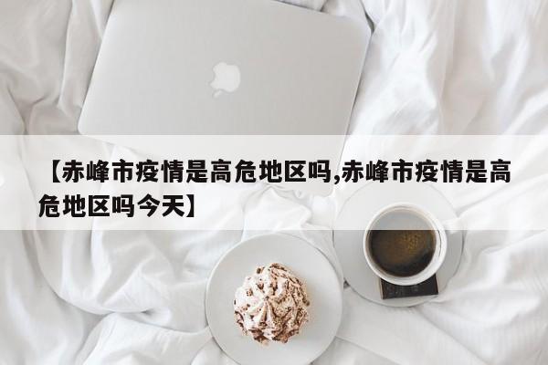 【赤峰市疫情是高危地区吗,赤峰市疫情是高危地区吗今天】