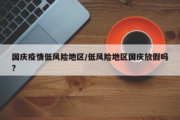 国庆疫情低风险地区/低风险地区国庆放假吗?