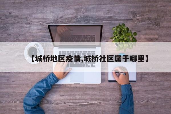 【城桥地区疫情,城桥社区属于哪里】