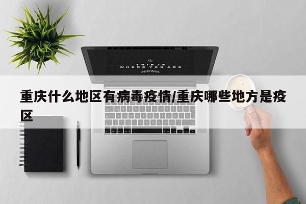 重庆什么地区有病毒疫情/重庆哪些地方是疫区