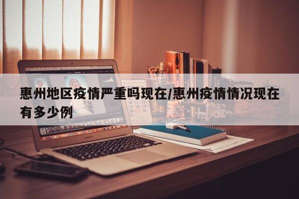 惠州地区疫情严重吗现在/惠州疫情情况现在有多少例