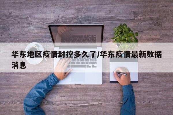 华东地区疫情封控多久了/华东疫情最新数据消息