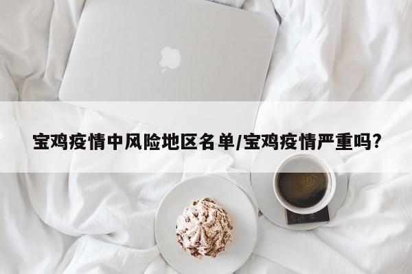 宝鸡疫情中风险地区名单/宝鸡疫情严重吗?