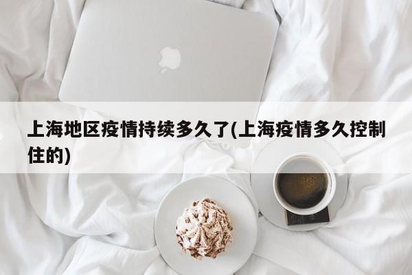 上海地区疫情持续多久了(上海疫情多久控制住的)