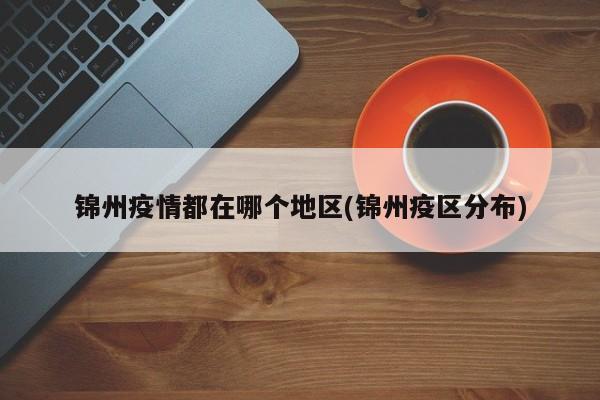 锦州疫情都在哪个地区(锦州疫区分布)
