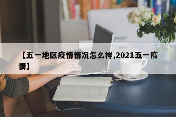 【五一地区疫情情况怎么样,2021五一疫情】