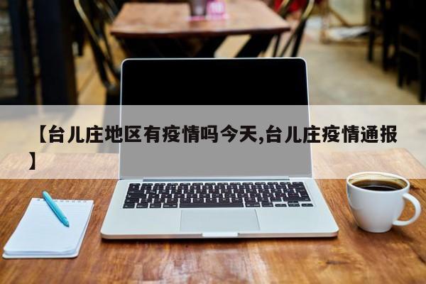 【台儿庄地区有疫情吗今天,台儿庄疫情通报】