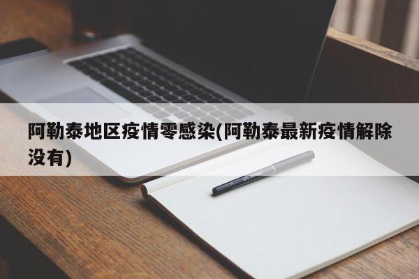 阿勒泰地区疫情零感染(阿勒泰最新疫情解除没有)