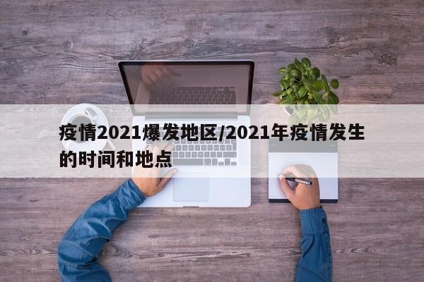 疫情2021爆发地区/2021年疫情发生的时间和地点