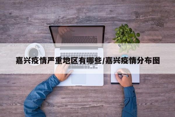 嘉兴疫情严重地区有哪些/嘉兴疫情分布图