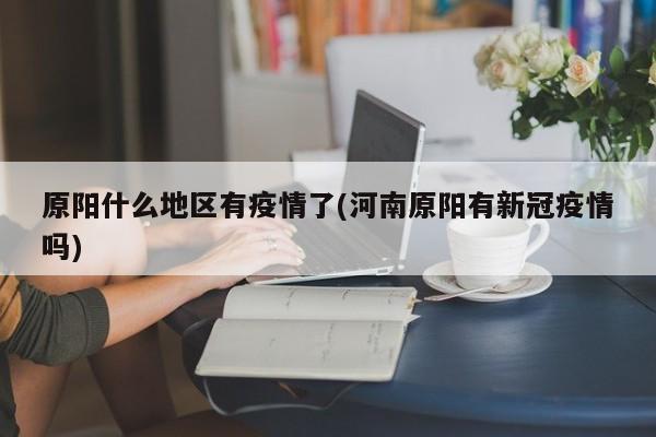 原阳什么地区有疫情了(河南原阳有新冠疫情吗)