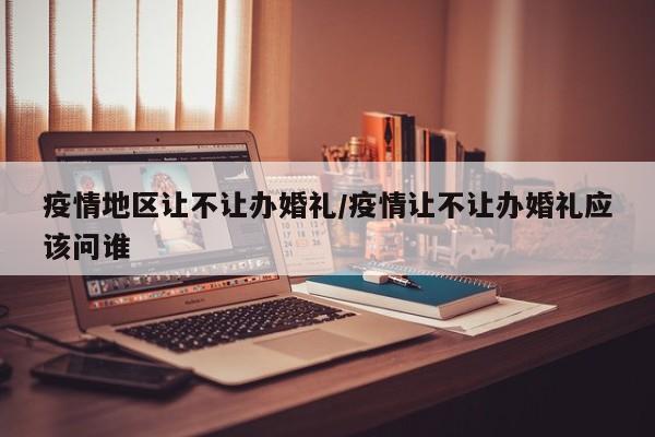 疫情地区让不让办婚礼/疫情让不让办婚礼应该问谁