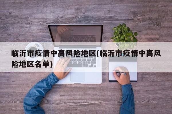 临沂市疫情中高风险地区(临沂市疫情中高风险地区名单)