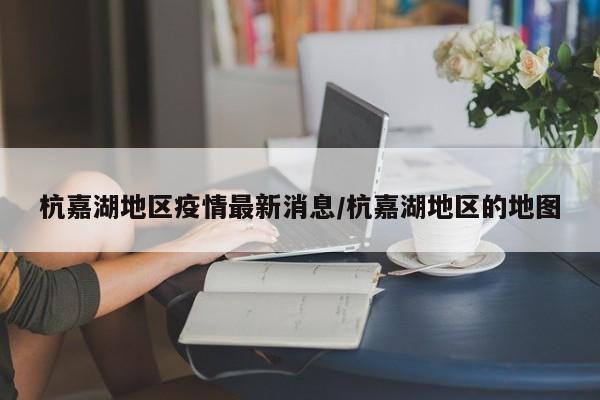 杭嘉湖地区疫情最新消息/杭嘉湖地区的地图