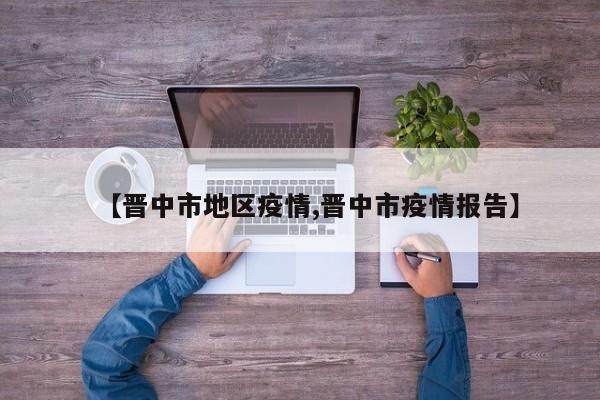 【晋中市地区疫情,晋中市疫情报告】