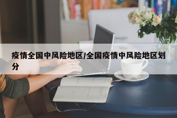 疫情全国中风险地区/全国疫情中风险地区划分