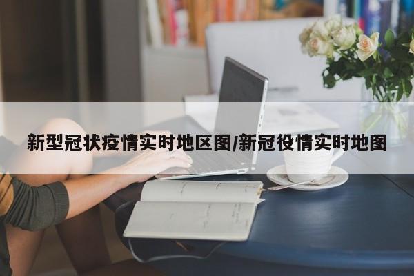 新型冠状疫情实时地区图/新冠役情实时地图
