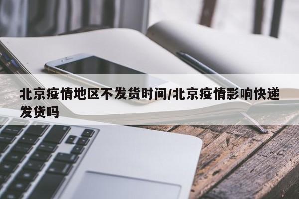 北京疫情地区不发货时间/北京疫情影响快递发货吗