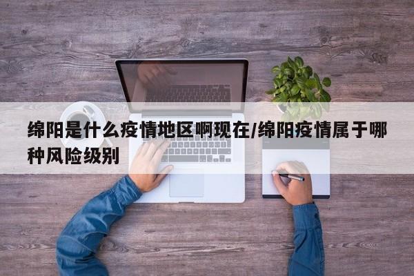 绵阳是什么疫情地区啊现在/绵阳疫情属于哪种风险级别