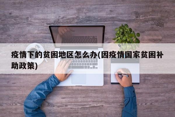 疫情下的贫困地区怎么办(因疫情国家贫困补助政策)