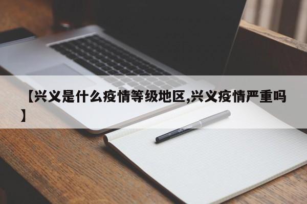 【兴义是什么疫情等级地区,兴义疫情严重吗】