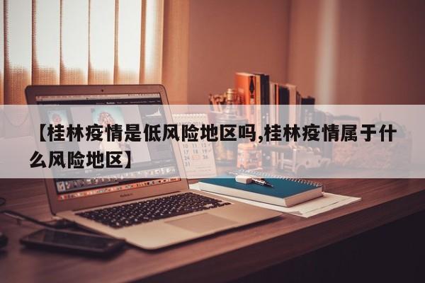 【桂林疫情是低风险地区吗,桂林疫情属于什么风险地区】