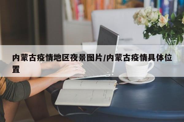 内蒙古疫情地区夜景图片/内蒙古疫情具体位置