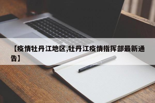 【疫情牡丹江地区,牡丹江疫情指挥部最新通告】