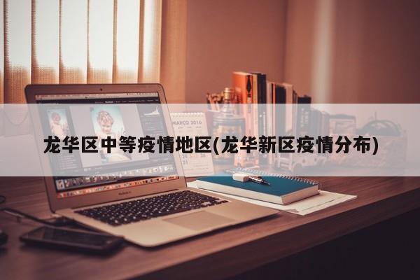 龙华区中等疫情地区(龙华新区疫情分布)