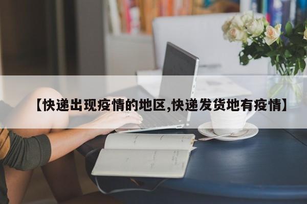 【快递出现疫情的地区,快递发货地有疫情】