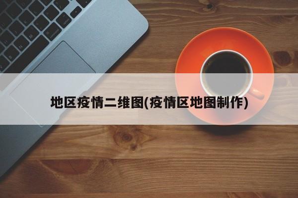地区疫情二维图(疫情区地图制作)