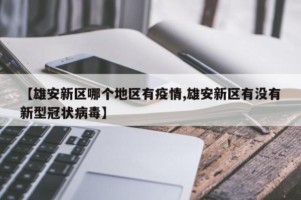 【雄安新区哪个地区有疫情,雄安新区有没有新型冠状病毒】